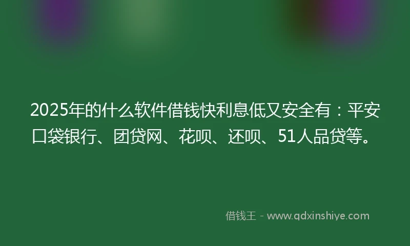 2025年的什么软件借钱快利息低又安全有：平安口袋银行、团贷网、花呗、还呗、51人品贷等。