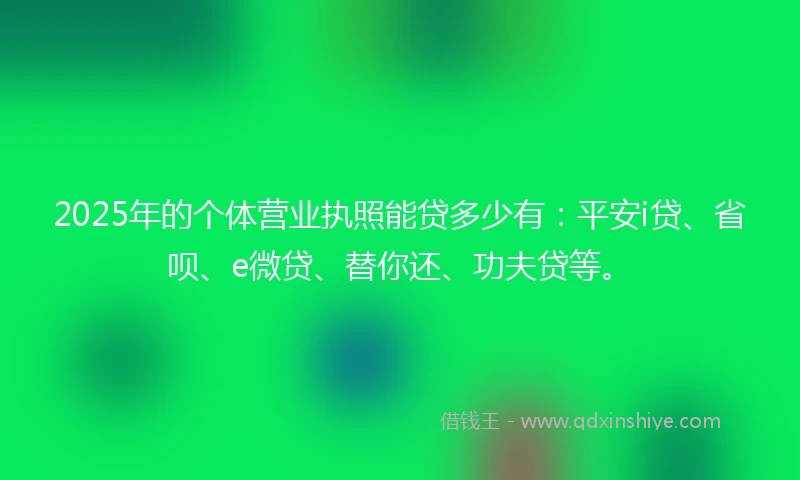 2025年的个体营业执照能贷多少有：平安i贷、省呗、e微贷、替你还、功夫贷等。