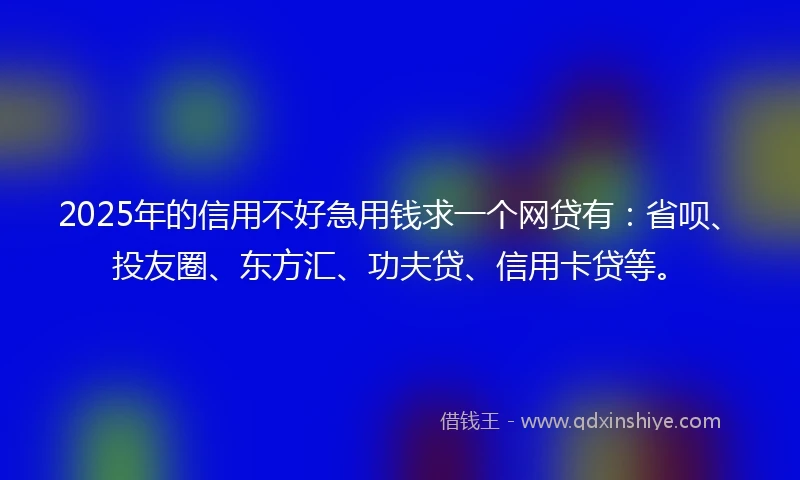 2025年的信用不好急用钱求一个网贷有：省呗、投友圈、东方汇、功夫贷、信用卡贷等。