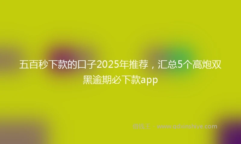 五百秒下款的口子2025年推荐，汇总5个高炮双黑逾期必下款app