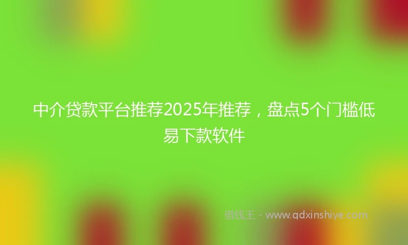 中介贷款平台推荐2025年推荐，盘点5个门槛低易下款软件