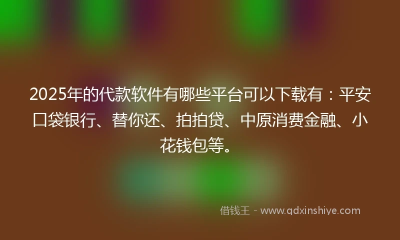 2025年的代款软件有哪些平台可以下载有：平安口袋银行、替你还、拍拍贷、中原消费金融、小花钱包等。