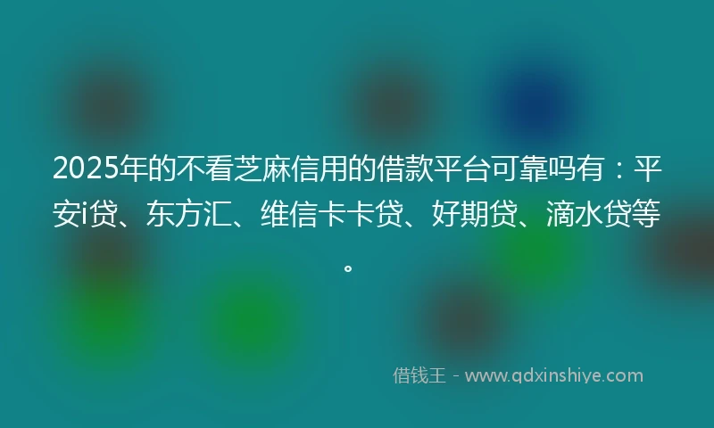 2025年的不看芝麻信用的借款平台可靠吗有:平安i贷、东方汇、维信卡卡贷、好期贷、滴水贷等。