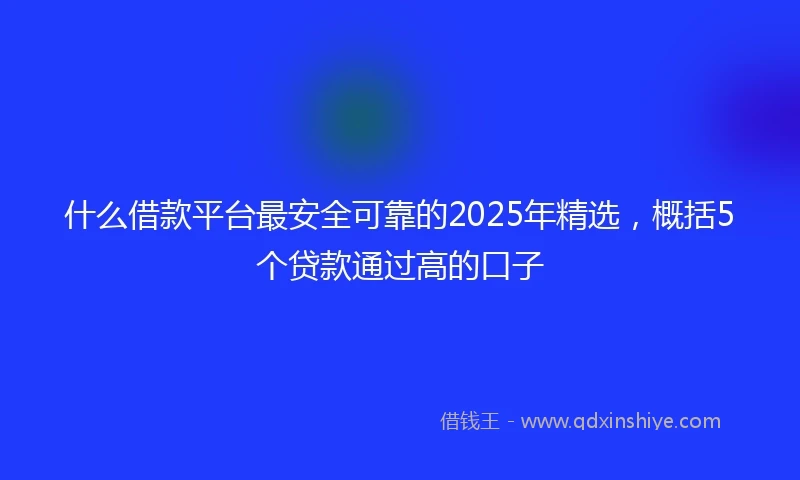 什么借款平台最安全可靠的2025年精选，概括5个贷款通过高的口子
