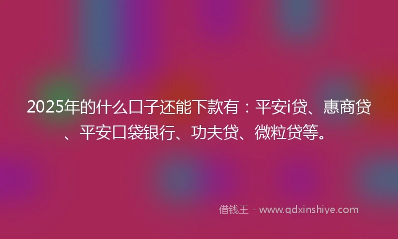 2025年的什么口子还能下款有：平安i贷、惠商贷、平安口袋银行、功夫贷、微粒贷等。