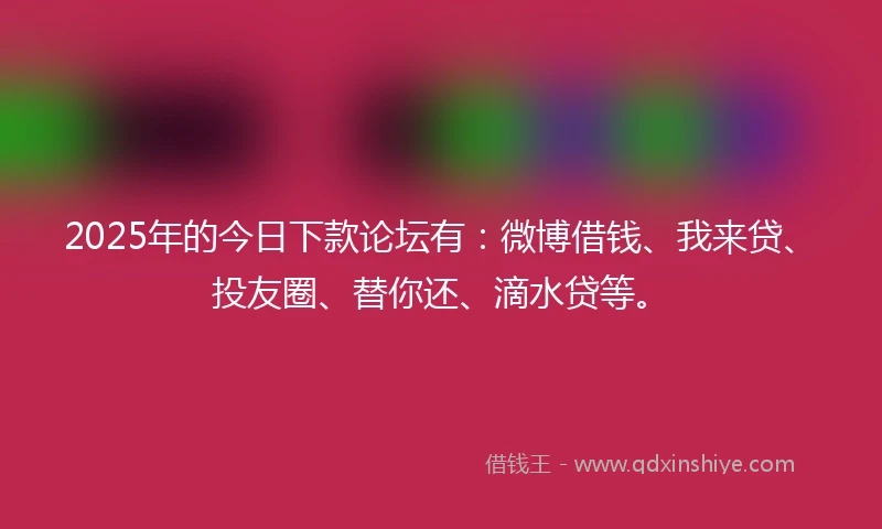 2025年的今日下款论坛有：微博借钱、我来贷、投友圈、替你还、滴水贷等。