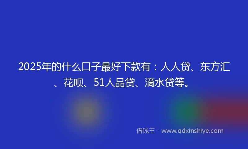 2025年的什么口子最好下款有：人人贷、东方汇、花呗、51人品贷、滴水贷等。