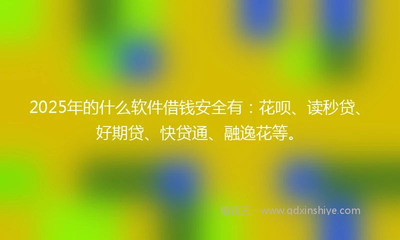 2025年的什么软件借钱安全有：花呗、读秒贷、好期贷、快贷通、融逸花等。
