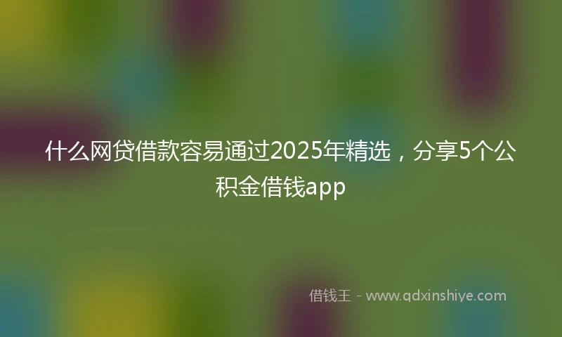 什么网贷借款容易通过2025年精选，分享5个公积金借钱app