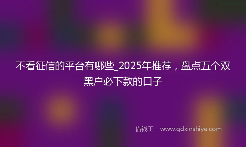 不看征信的平台有哪些_2025年推荐，盘点五个双黑户必下款的口子