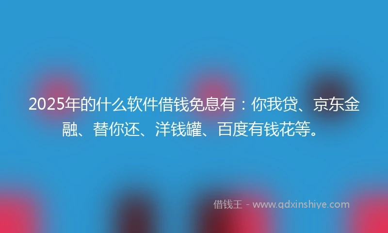 2025年的什么软件借钱免息有：你我贷、京东金融、替你还、洋钱罐、百度有钱花等。