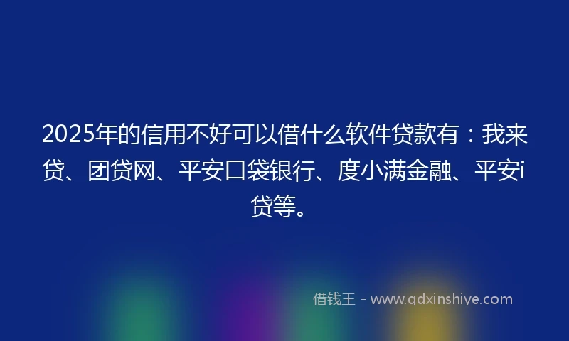 2025年的信用不好可以借什么软件贷款有：我来贷、团贷网、平安口袋银行、度小满金融、平安i贷等。