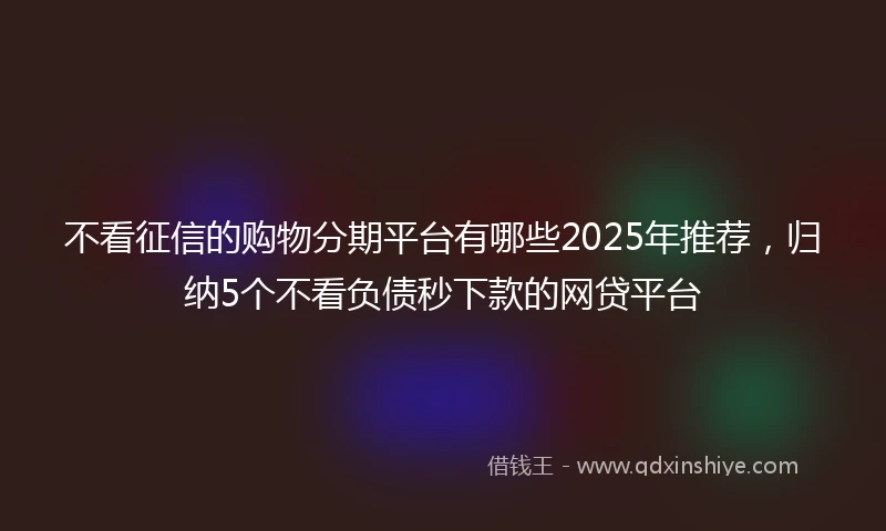 不看征信的购物分期平台有哪些2025年推荐，归纳5个不看负债秒下款的网贷平台