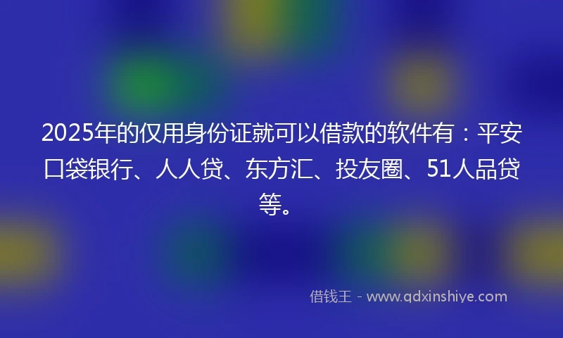 2025年的仅用身份证就可以借款的软件有：平安口袋银行、人人贷、东方汇、投友圈、51人品贷等。