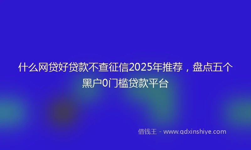 什么网贷好贷款不查征信2025年推荐，盘点五个黑户0门槛贷款平台