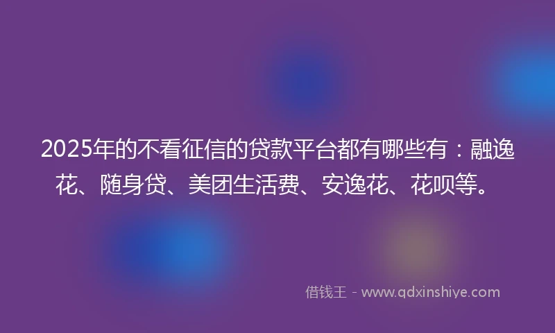 2025年的不看征信的贷款平台都有哪些有：融逸花、随身贷、美团生活费、安逸花、花呗等。