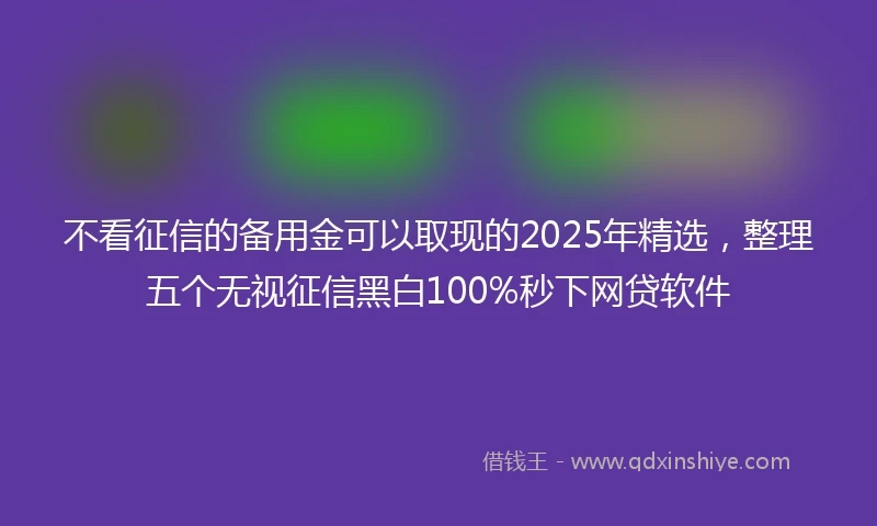 不看征信的备用金可以取现的2025年精选，整理五个无视征信黑白100%秒下网贷软件