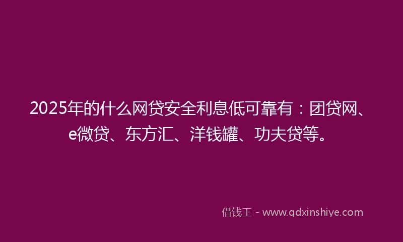 2025年的什么网贷安全利息低可靠有：团贷网、e微贷、东方汇、洋钱罐、功夫贷等。