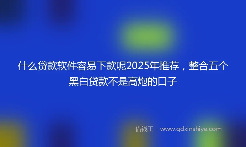 什么贷款软件容易下款呢2025年推荐，整合五个黑白贷款不是高炮的口子