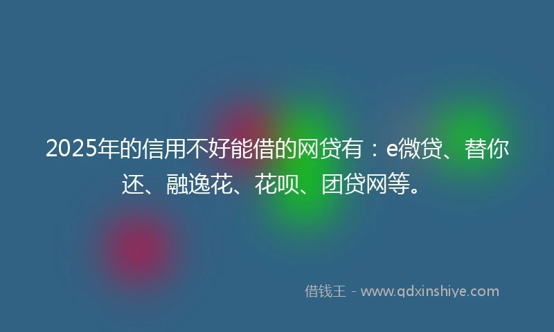 2025年的信用不好能借的网贷有：e微贷、替你还、融逸花、花呗、团贷网等。
