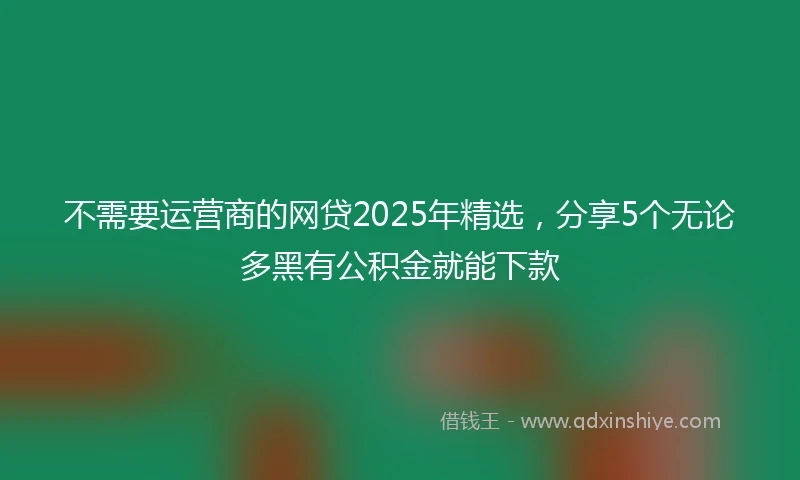 不需要运营商的网贷2025年精选，分享5个无论多黑有公积金就能下款