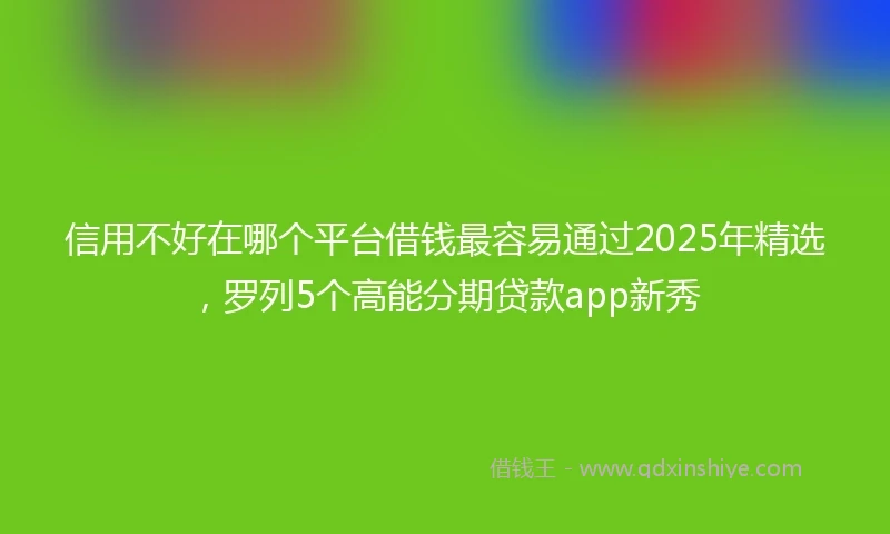 信用不好在哪个平台借钱最容易通过2025年精选，罗列5个高能分期贷款app新秀