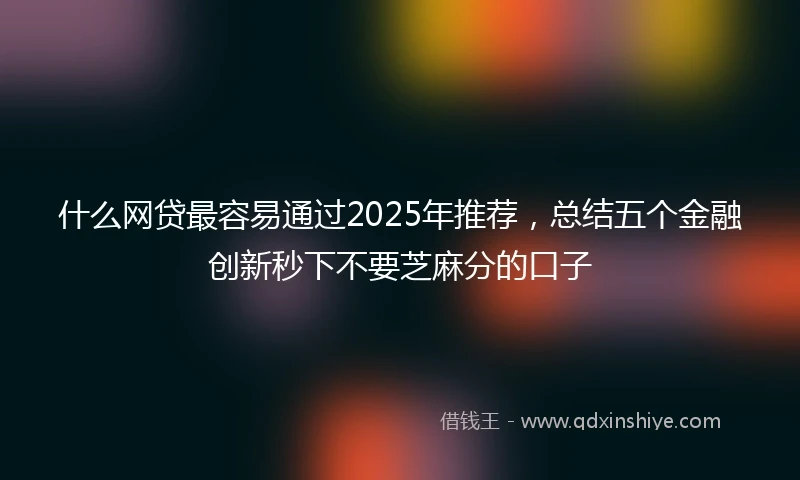 什么网贷最容易通过2025年推荐，总结五个金融创新秒下不要芝麻分的口子