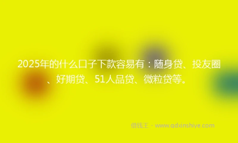 2025年的什么口子下款容易有：随身贷、投友圈、好期贷、51人品贷、微粒贷等。