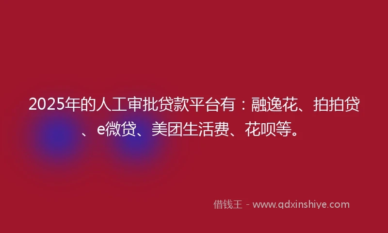 2025年的人工审批贷款平台有：融逸花、拍拍贷、e微贷、美团生活费、花呗等。