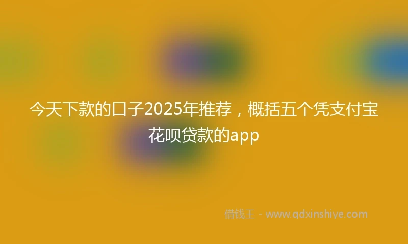 今天下款的口子2025年推荐，概括五个凭支付宝花呗贷款的app