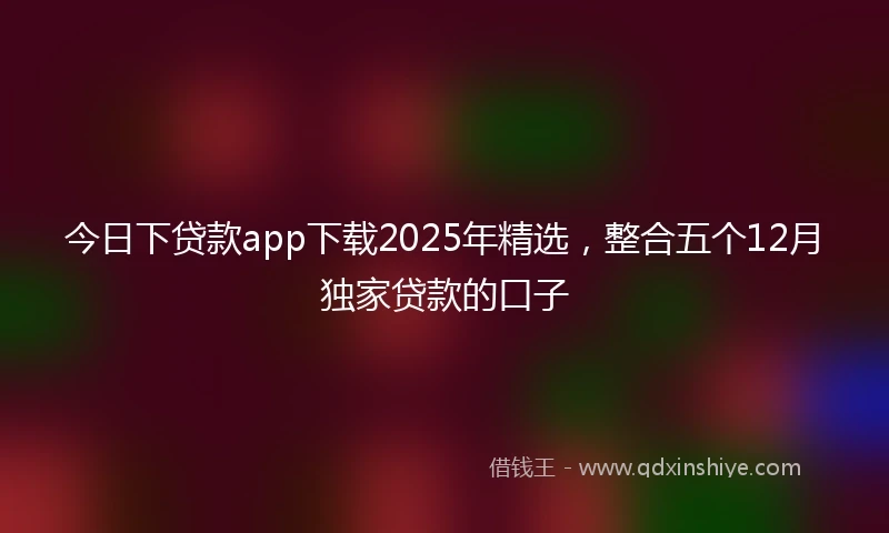 今日下贷款app下载2025年精选，整合五个12月独家贷款的口子