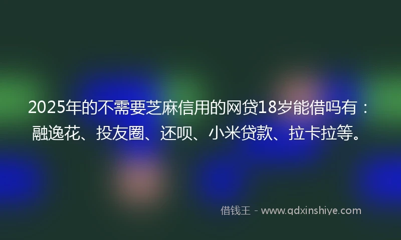 2025年的不需要芝麻信用的网贷18岁能借吗有：融逸花、投友圈、还呗、小米贷款、拉卡拉等。