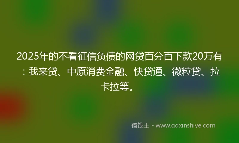 2025年的不看征信负债的网贷百分百下款20万有:我来贷、中原消费金融、快贷通、微粒贷、拉卡拉等。