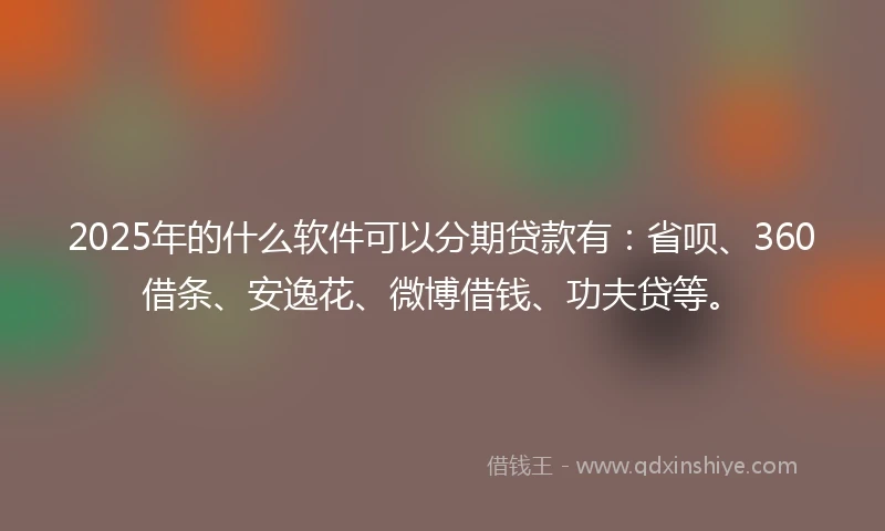 2025年的什么软件可以分期贷款有：省呗、360借条、安逸花、微博借钱、功夫贷等。
