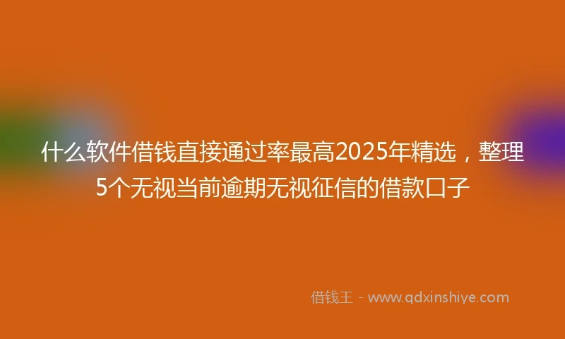 什么软件借钱直接通过率最高2025年精选，整理5个无视当前逾期无视征信的借款口子