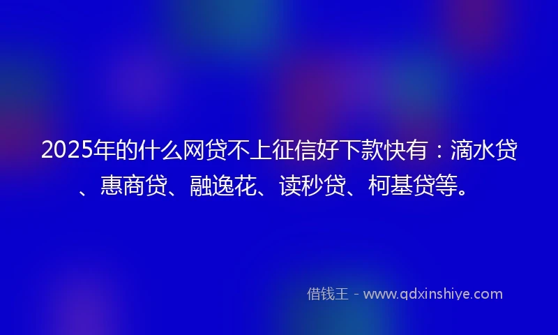 2025年的什么网贷不上征信好下款快有：滴水贷、惠商贷、融逸花、读秒贷、柯基贷等。