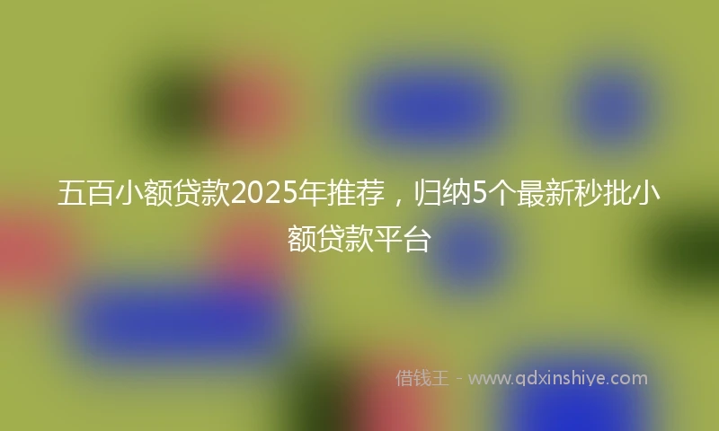 五百小额贷款2025年推荐，归纳5个最新秒批小额贷款平台