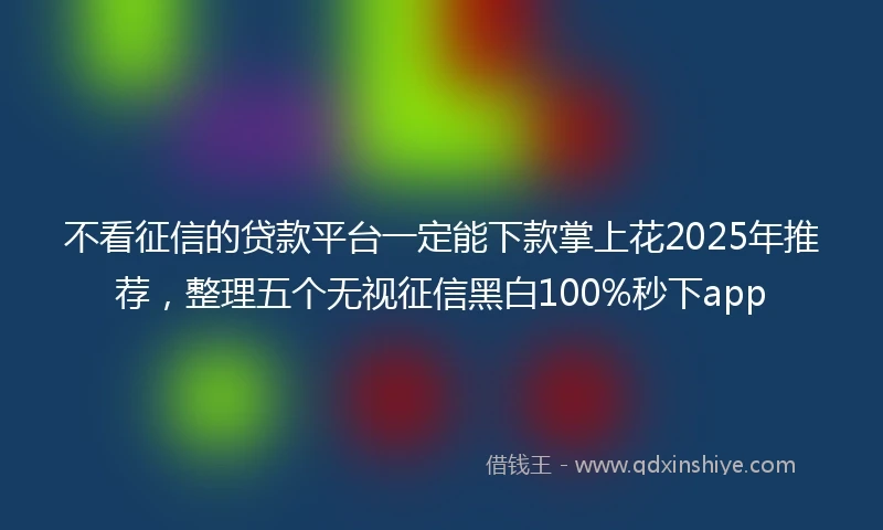 不看征信的贷款平台一定能下款掌上花2025年推荐，整理五个无视征信黑白100%秒下app