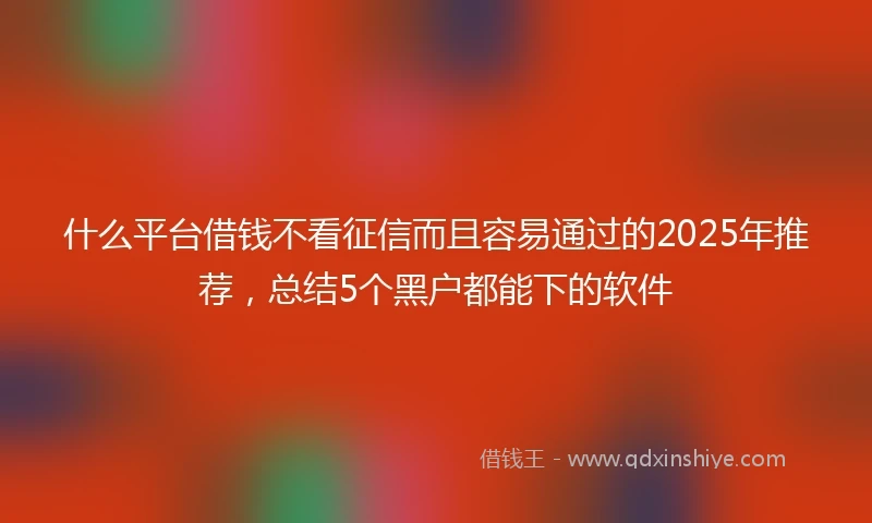 什么平台借钱不看征信而且容易通过的2025年推荐，总结5个黑户都能下的软件