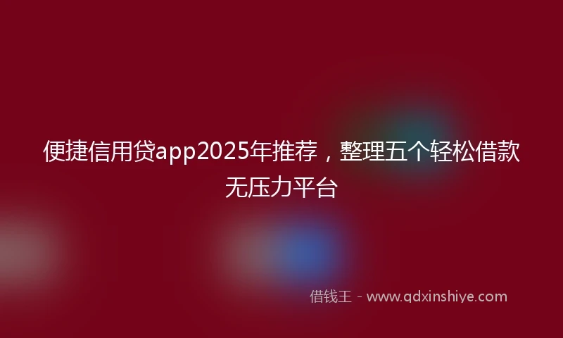 便捷信用贷app2025年推荐，整理五个轻松借款无压力平台