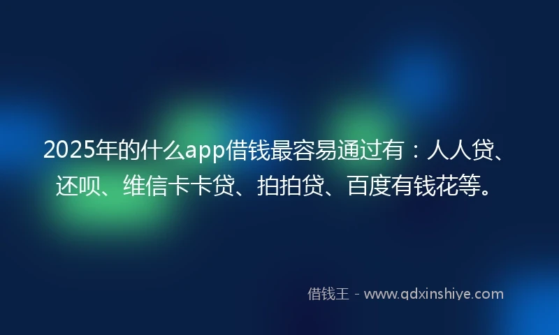 2025年的什么app借钱最容易通过有:人人贷、还呗、维信卡卡贷、拍拍贷、百度有钱花等。