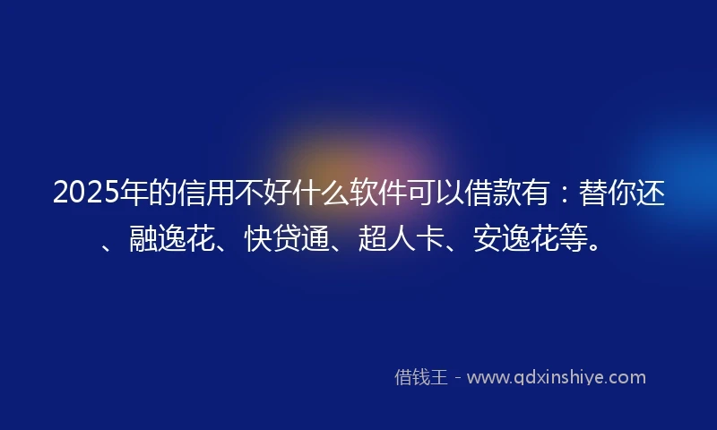 2025年的信用不好什么软件可以借款有：替你还、融逸花、快贷通、超人卡、安逸花等。