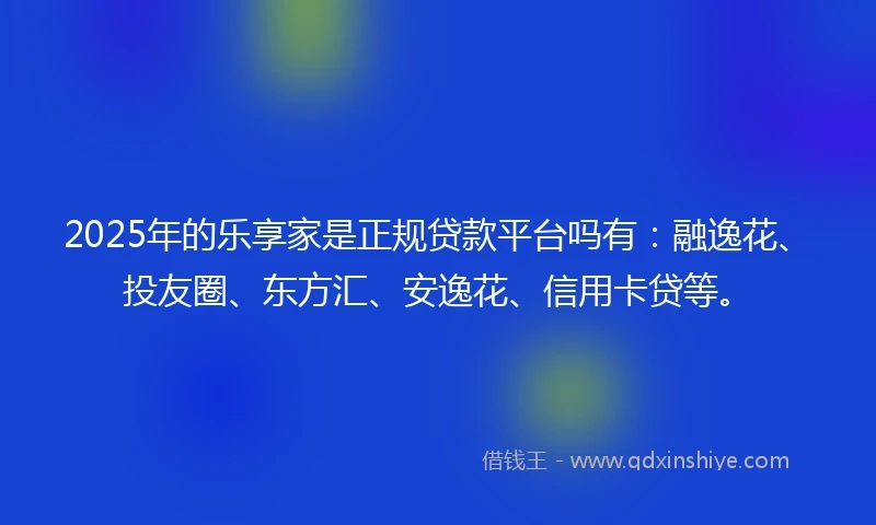 2025年的乐享家是正规贷款平台吗有：融逸花、投友圈、东方汇、安逸花、信用卡贷等。