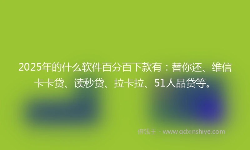 2025年的什么软件百分百下款有：替你还、维信卡卡贷、读秒贷、拉卡拉、51人品贷等。
