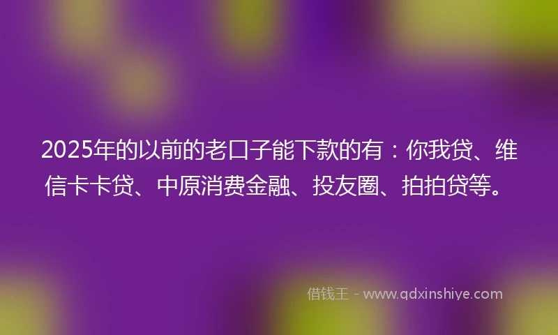 2025年的以前的老口子能下款的有：你我贷、维信卡卡贷、中原消费金融、投友圈、拍拍贷等。