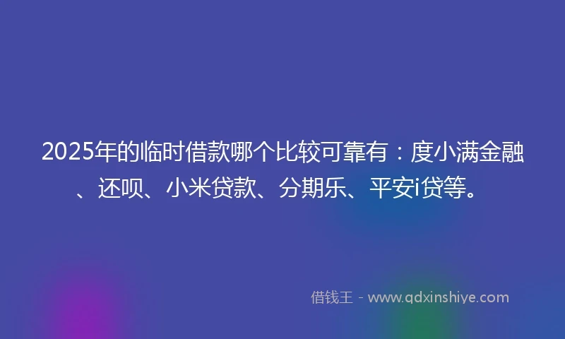 2025年的临时借款哪个比较可靠有：度小满金融、还呗、小米贷款、分期乐、平安i贷等。