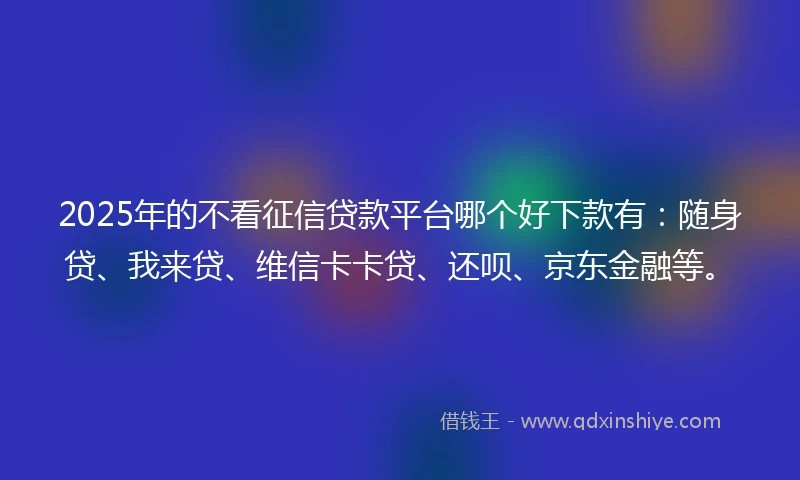 2025年的不看征信贷款平台哪个好下款有：随身贷、我来贷、维信卡卡贷、还呗、京东金融等。