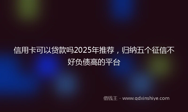 信用卡可以贷款吗2025年推荐，归纳五个征信不好负债高的平台