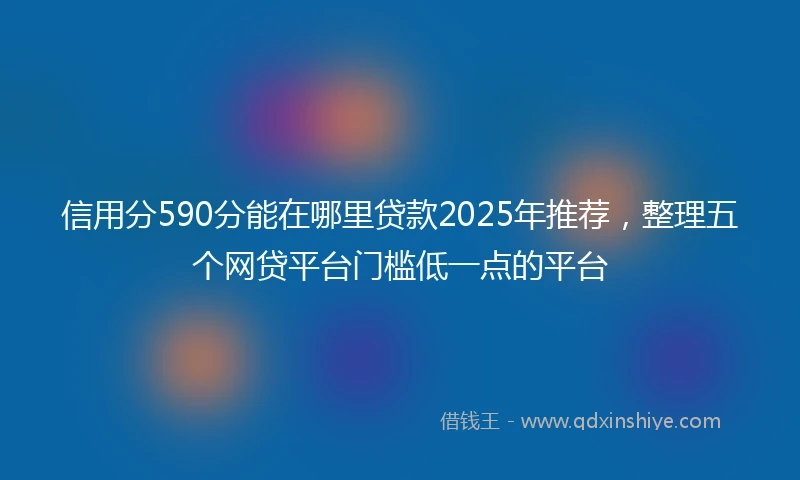 信用分590分能在哪里贷款2025年推荐，整理五个网贷平台门槛低一点的平台