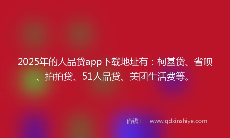 2025年的人品贷app下载地址有：柯基贷、省呗、拍拍贷、51人品贷、美团生活费等。